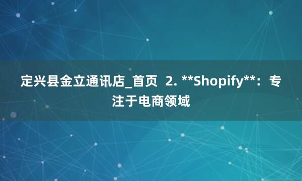定兴县金立通讯店_首页  2. **Shopify**：专注于电商领域