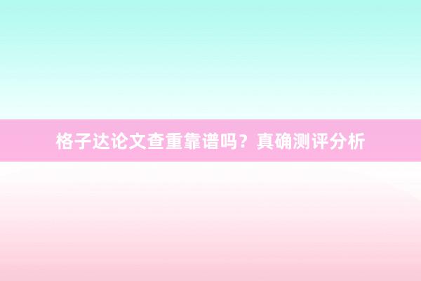 格子达论文查重靠谱吗？真确测评分析