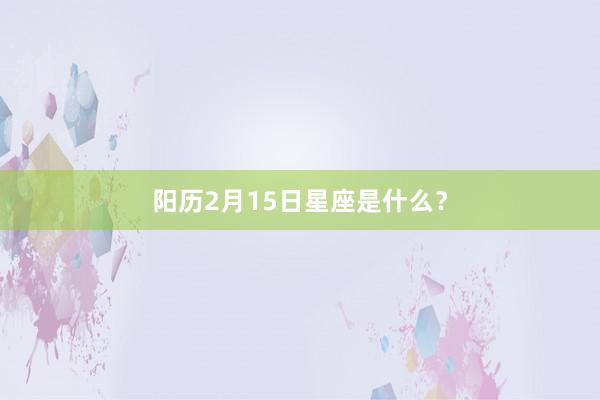 阳历2月15日星座是什么？