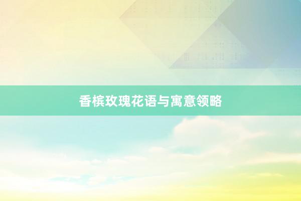 香槟玫瑰花语与寓意领略