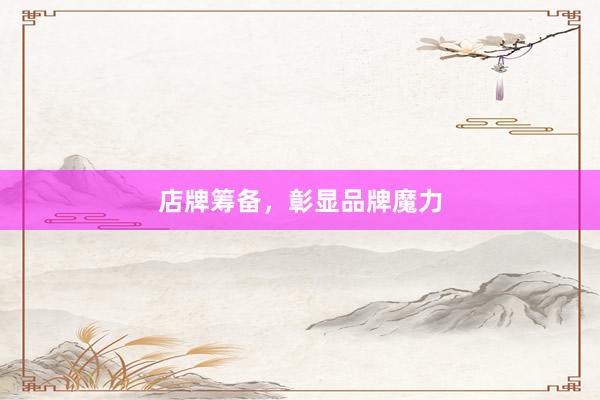 店牌筹备，彰显品牌魔力